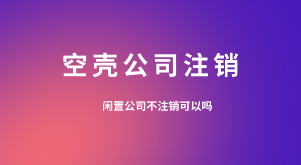 【空殼公司注銷】閑置的公司可以不用注銷嗎？