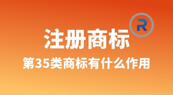 【注冊(cè)商標(biāo)】為什么要注冊(cè)第35類商標(biāo)（35類商標(biāo)真的萬能嗎）