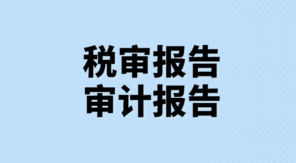 什么是稅審報告？什么是審計報告？稅審報告和審計報告有哪些區(qū)別？