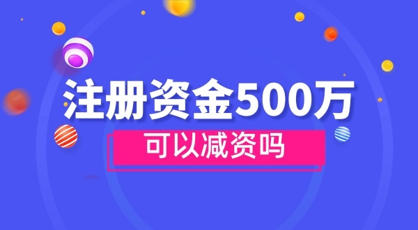 注冊(cè)資金500萬能減資嗎？減資需要哪些資料和流程