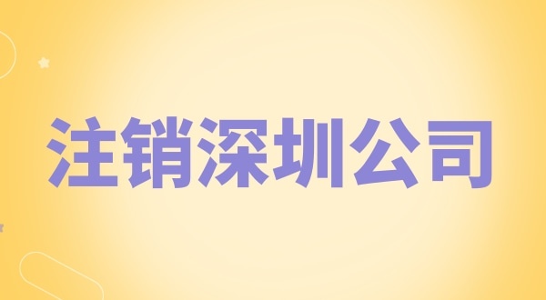 注銷深圳公司怎么辦理？需要什么資料和流程？