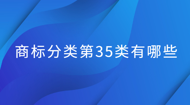 商標第35類應該怎么選(商標35類都包括哪些類別)