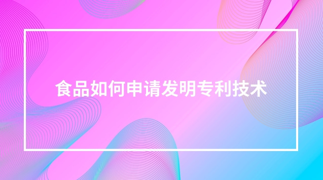 食品如何申請發(fā)明專利技術 食品制作可以申請專利嗎